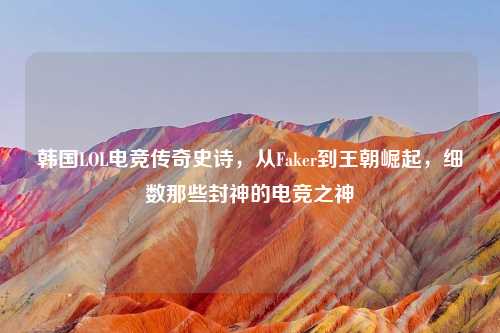 韩国LOL电竞传奇史诗，从Faker到王朝崛起，细数那些封神的电竞之神