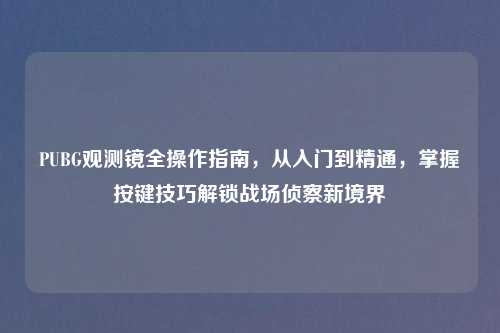 PUBG观测镜全操作指南，从入门到精通，掌握按键技巧解锁战场侦察新境界