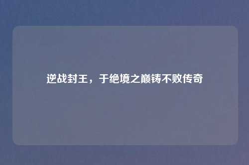 逆战封王，于绝境之巅铸不败传奇