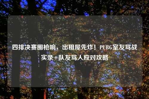四排决赛圈枪响，出租屋先炸！PUBG室友骂战实录+队友骂人应对攻略
