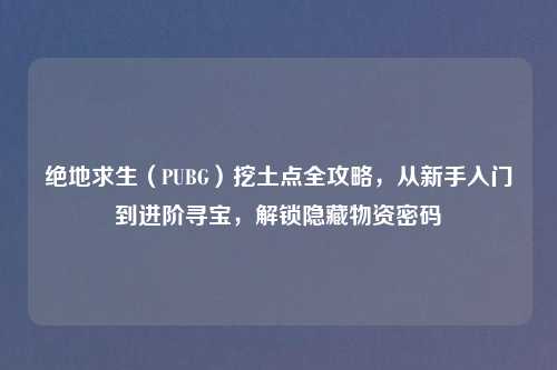 绝地求生（PUBG）挖土点全攻略，从新手入门到进阶寻宝，解锁隐藏物资密码