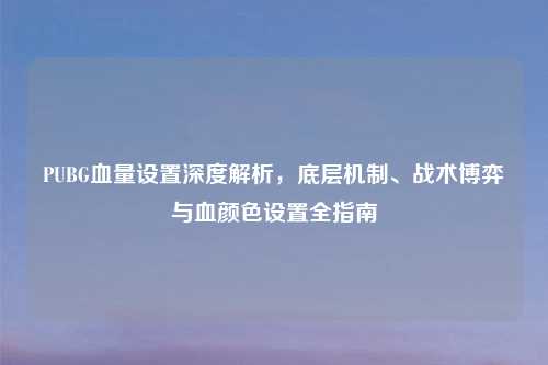 PUBG血量设置深度解析，底层机制、战术博弈与血颜色设置全指南