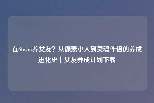 在Steam养女友？从像素小人到灵魂伴侣的养成进化史｜女友养成计划下载