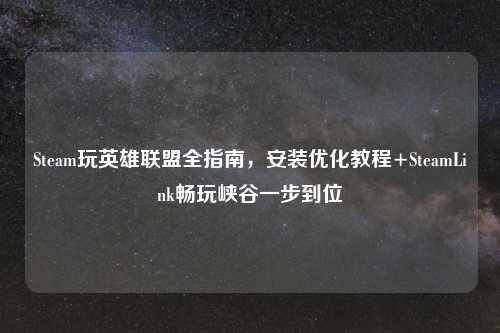 Steam玩英雄联盟全指南，安装优化教程+SteamLink畅玩峡谷一步到位