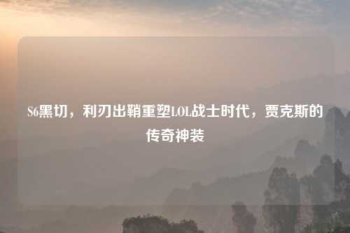 S6黑切，利刃出鞘重塑LOL战士时代，贾克斯的传奇神装