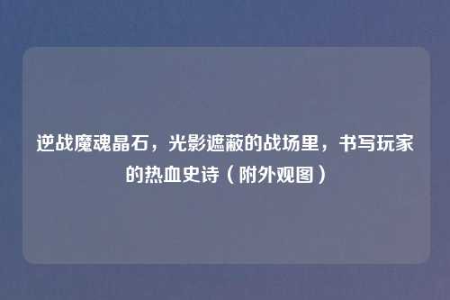 逆战魔魂晶石，光影遮蔽的战场里，书写玩家的热血史诗（附外观图）