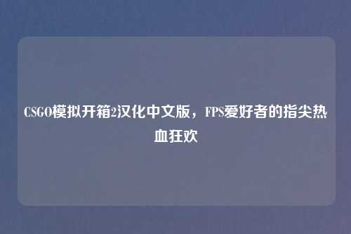 CSGO模拟开箱2汉化中文版，FPS爱好者的指尖热血狂欢