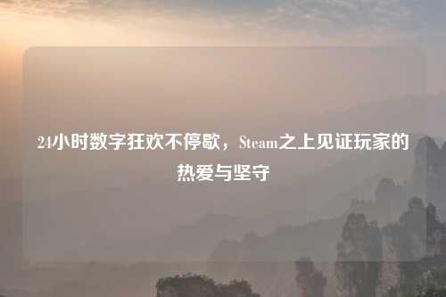 24小时数字狂欢不停歇，Steam之上见证玩家的热爱与坚守