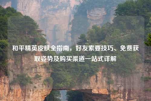 和平精英皮肤全指南，好友索要技巧、免费获取姿势及购买渠道一站式详解