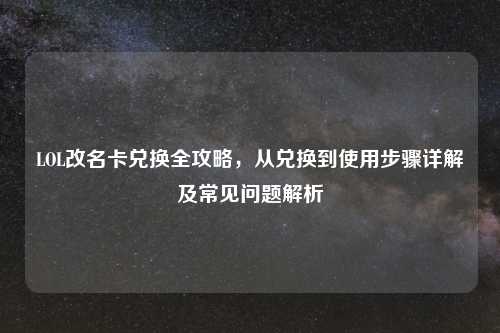 LOL改名卡兑换全攻略，从兑换到使用步骤详解及常见问题解析