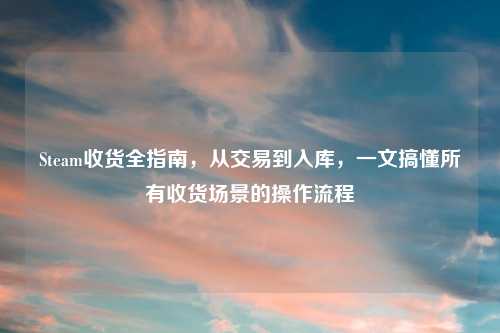Steam收货全指南，从交易到入库，一文搞懂所有收货场景的操作流程