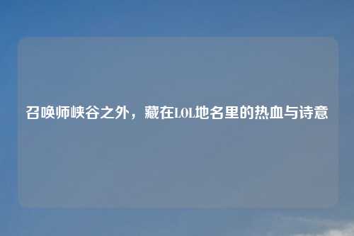 召唤师峡谷之外，藏在LOL地名里的热血与诗意