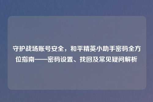 守护战场账号安全，和平精英小助手密码全方位指南——密码设置、找回及常见疑问解析