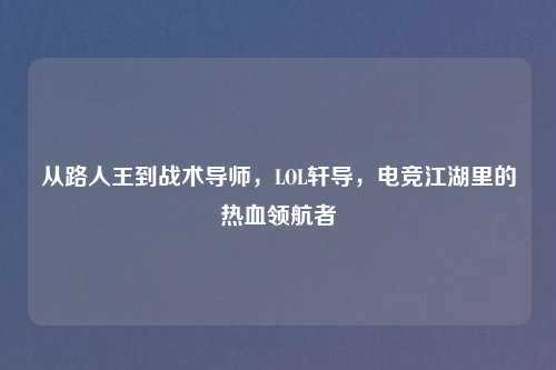 从路人王到战术导师，LOL轩导，电竞江湖里的热血领航者