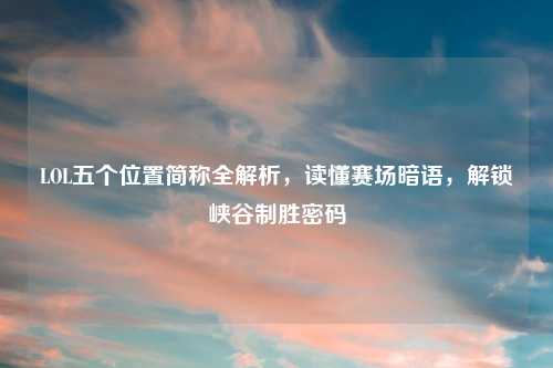 LOL五个位置简称全解析，读懂赛场暗语，解锁峡谷制胜密码