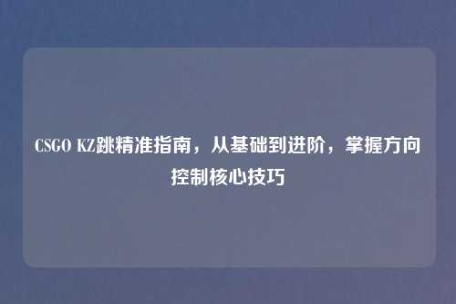 CSGO KZ跳精准指南，从基础到进阶，掌握方向控制核心技巧