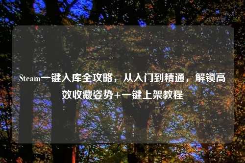 Steam一键入库全攻略，从入门到精通，解锁高效收藏姿势+一键上架教程