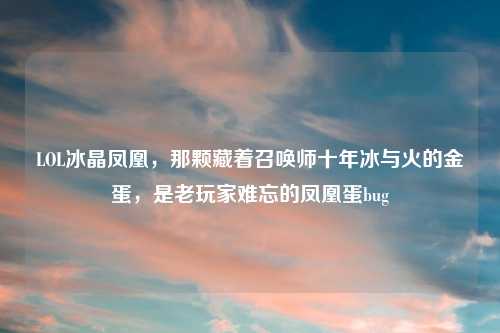 LOL冰晶凤凰，那颗藏着召唤师十年冰与火的金蛋，是老玩家难忘的凤凰蛋bug