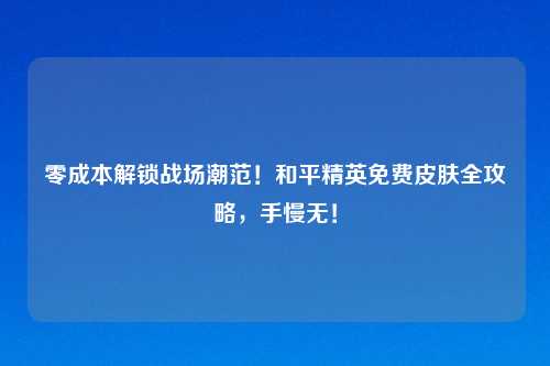 零成本解锁战场潮范！和平精英免费皮肤全攻略，手慢无！
