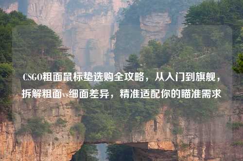CSGO粗面鼠标垫选购全攻略，从入门到旗舰，拆解粗面vs细面差异，精准适配你的瞄准需求