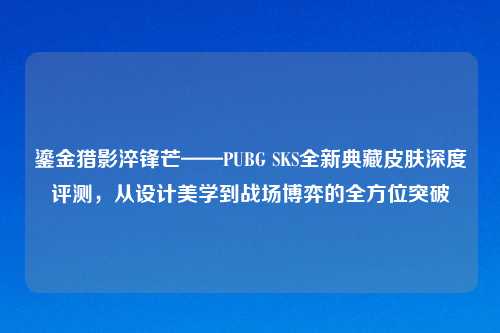 鎏金猎影淬锋芒——PUBG SKS全新典藏皮肤深度评测，从设计美学到战场博弈的全方位突破
