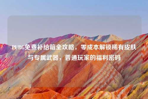 PUBG免费补给箱全攻略，零成本解锁稀有皮肤与专属武器，普通玩家的福利密码
