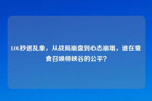 LOL秒退乱象，从战局     到心态崩塌，谁在蚕食召唤师峡谷的公平？