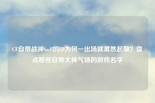 CF自带战神buff的ID为何一出场就肃然起敬？盘点那些自带大神气场的游戏名字