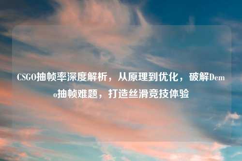 CSGO抽帧率深度解析，从原理到优化，破解Demo抽帧难题，打造丝滑竞技体验