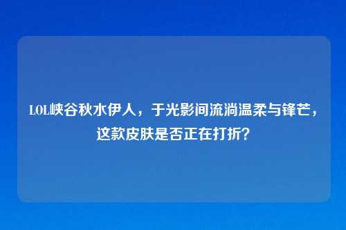 LOL峡谷秋水伊人，于光影间流淌温柔与锋芒，这款皮肤是否正在打折？