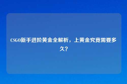 CSGO新手进阶黄金全解析，上黄金究竟需要多久？