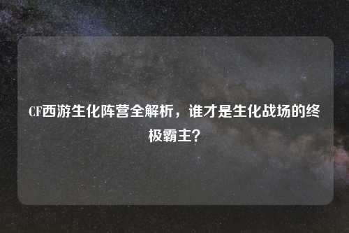 CF西游生化阵营全解析，谁才是生化战场的终极霸主？