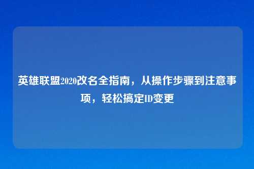 英雄联盟2020改名全指南，从操作步骤到注意事项，轻松搞定ID变更
