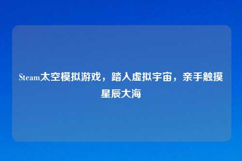 Steam太空模拟游戏，踏入虚拟宇宙，亲手触摸星辰大海