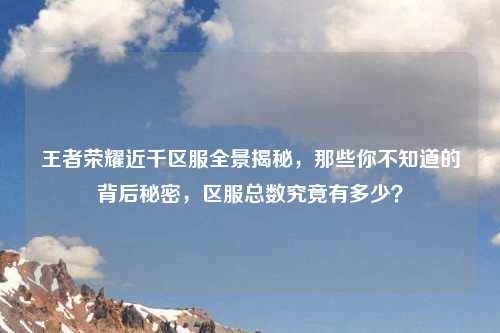 王者荣耀近千区服全景揭秘，那些你不知道的背后秘密，区服总数究竟有多少？
