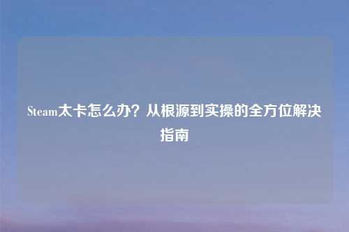 Steam太卡怎么办?从根源到实操的全方位解决指南