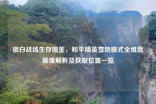 银白战场生存图鉴，和平精英雪地模式全维度画像解析及获取位置一览