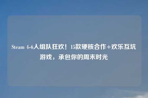 Steam 4-6人组队狂欢！15款硬核合作+欢乐互坑游戏，承包你的周末时光