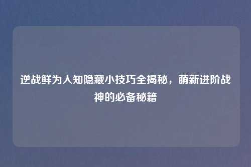 逆战鲜为人知隐藏小技巧全揭秘，萌新进阶战神的必备秘籍