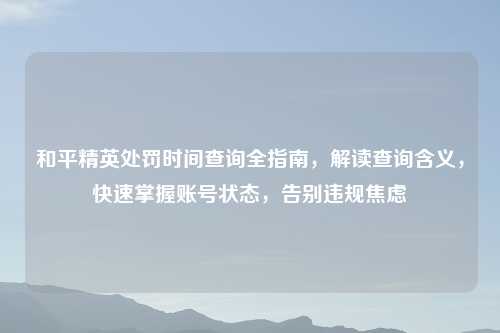和平精英处罚时间查询全指南，解读查询含义，快速掌握账号状态，告别违规焦虑