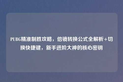 PUBG精准制胜攻略，倍镜转换公式全解析+切换快捷键，新手进阶大神的核心密钥