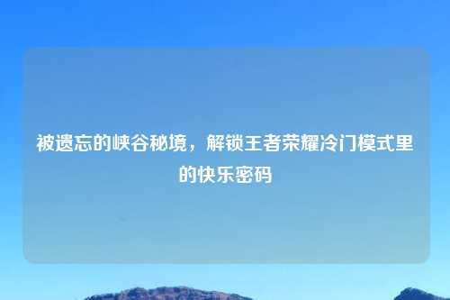 被遗忘的峡谷秘境，解锁王者荣耀冷门模式里的快乐密码
