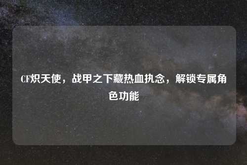 CF炽天使，战甲之下藏热血执念，解锁专属角色功能