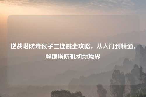 逆战塔防毒猴子三连跳全攻略，从入门到精通，解锁塔防机动新境界