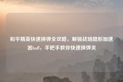 和平精英快速换弹全攻略，解锁战场隐形加速器buff，手把手教你快速换弹夹