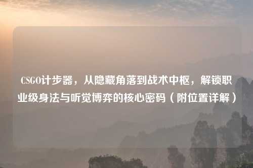 CSGO计步器，从隐藏角落到战术中枢，解锁职业级身法与听觉博弈的核心密码（附位置详解）