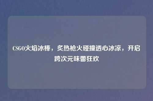 CSGO火焰冰棒，炙热枪火碰撞透心冰凉，开启跨次元味蕾狂欢