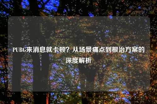 PUBG来消息就卡顿？从场景痛点到根治方案的深度解析