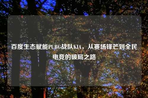 百度生态赋能PUBG战队KIA,从赛场锋芒到全民电竞的破局之路