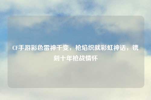 CF手游彩色雷神千变，枪焰织就彩虹神话，镌刻十年枪战情怀